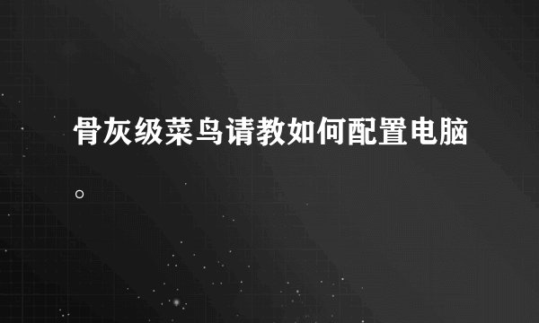 骨灰级菜鸟请教如何配置电脑。