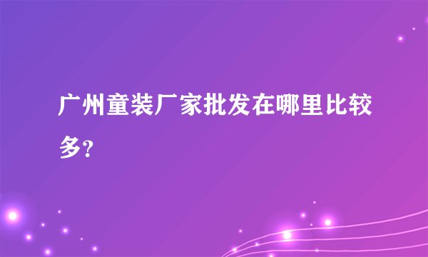 广州童装厂家批发在哪里比较多？