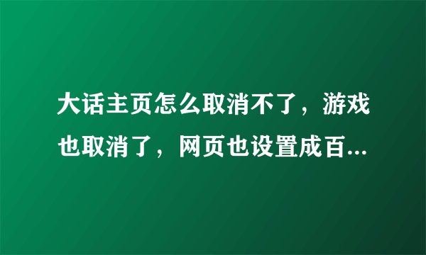 大话主页怎么取消不了，游戏也取消了，网页也设置成百度了，可是打开浏览器还是大话主页，这是为什么