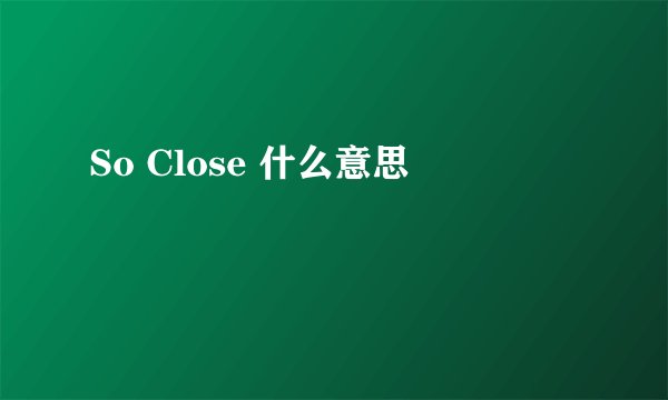 So Close 什么意思