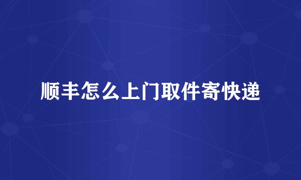 顺丰怎么上门取件寄快递