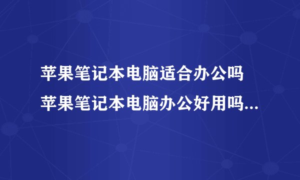 苹果笔记本电脑适合办公吗 苹果笔记本电脑办公好用吗【详解】-搜狗输入法
