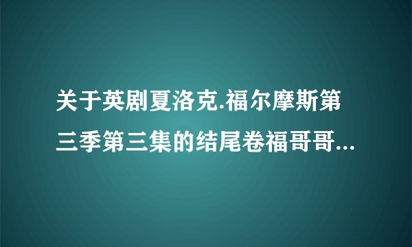 关于英剧夏洛克.福尔摩斯第三季第三集的结尾卷福哥哥说的话~高手来解答下