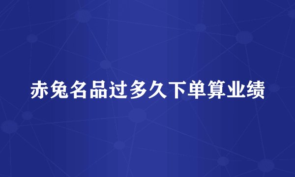 赤兔名品过多久下单算业绩