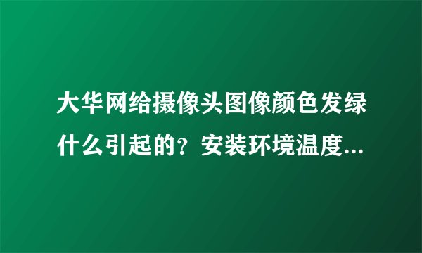 大华网给摄像头图像颜色发绿什么引起的？安装环境温度较高有48度左右