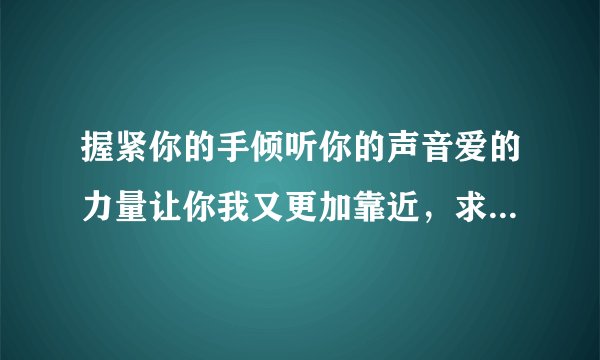 握紧你的手倾听你的声音爱的力量让你我又更加靠近，求此歌词歌名