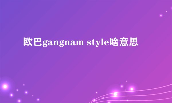 欧巴gangnam style啥意思