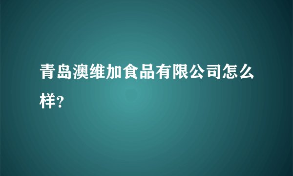 青岛澳维加食品有限公司怎么样？