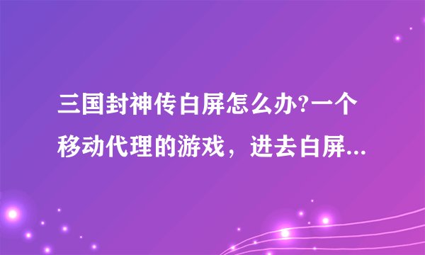 三国封神传白屏怎么办?一个移动代理的游戏，进去白屏，，怎么办？