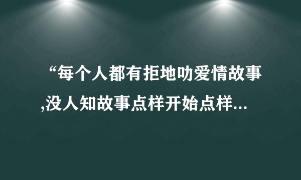 “每个人都有拒地叻爱情故事,没人知故事点样开始点样终止”请问哪位朋友知道这句话在哪首歌出再过？
