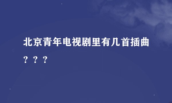 北京青年电视剧里有几首插曲？？？