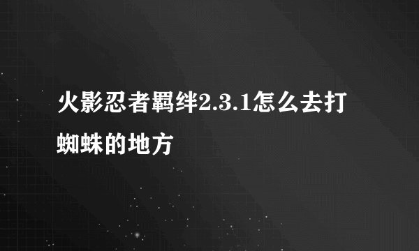 火影忍者羁绊2.3.1怎么去打蜘蛛的地方