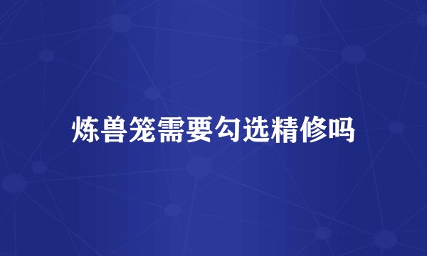 炼兽笼需要勾选精修吗