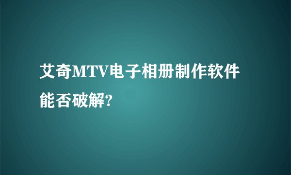 艾奇MTV电子相册制作软件能否破解?