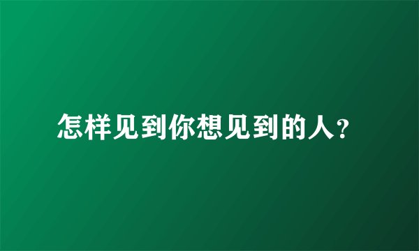 怎样见到你想见到的人？