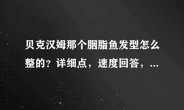 贝克汉姆那个胭脂鱼发型怎么整的？详细点，速度回答，速度给分~~！