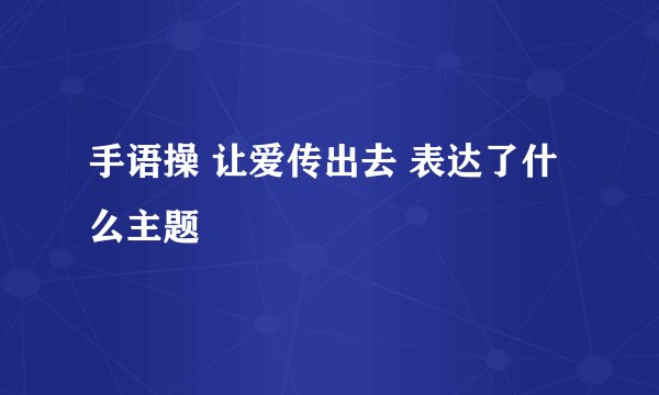 手语操 让爱传出去 表达了什么主题