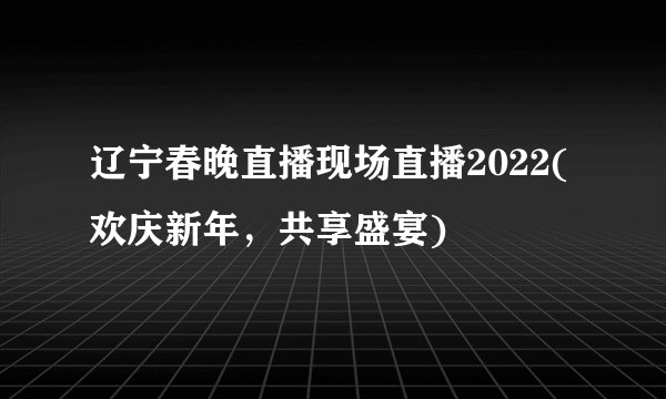 辽宁春晚直播现场直播2022(欢庆新年，共享盛宴)