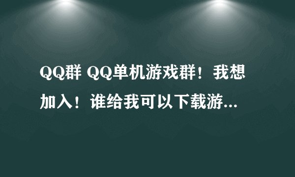 QQ群 QQ单机游戏群！我想加入！谁给我可以下载游戏的QQ群？详细点！谢谢！