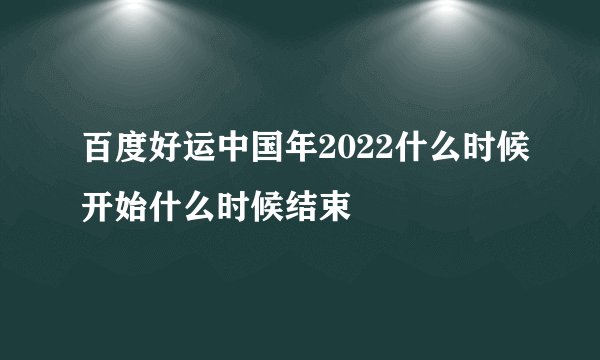百度好运中国年2022什么时候开始什么时候结束