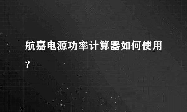 航嘉电源功率计算器如何使用?