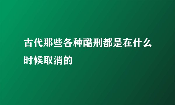 古代那些各种酷刑都是在什么时候取消的