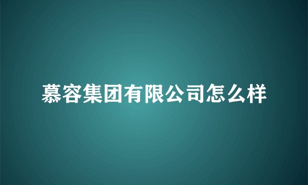 慕容集团有限公司怎么样