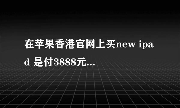 在苹果香港官网上买new ipad 是付3888元,还是只要付折合后的人民币 3172元????还有总共要付多少钱？？？