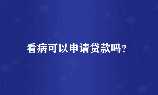 看病可以申请贷款吗？