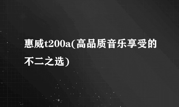 惠威t200a(高品质音乐享受的不二之选)