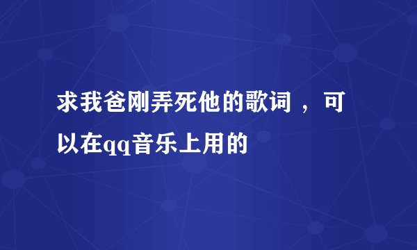 求我爸刚弄死他的歌词 ，可以在qq音乐上用的