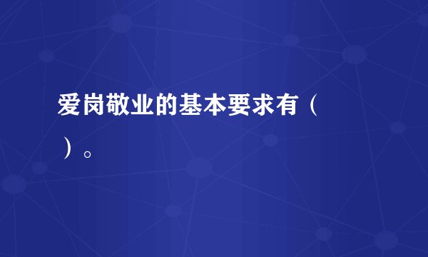 爱岗敬业的基本要求有（　　）。