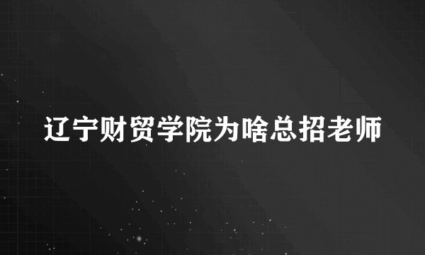 辽宁财贸学院为啥总招老师