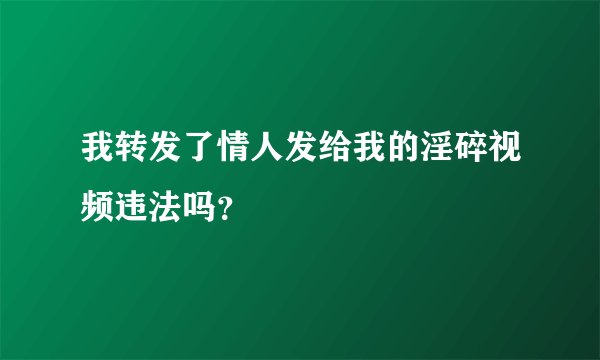 我转发了情人发给我的淫碎视频违法吗？