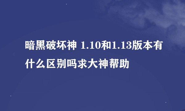暗黑破坏神 1.10和1.13版本有什么区别吗求大神帮助