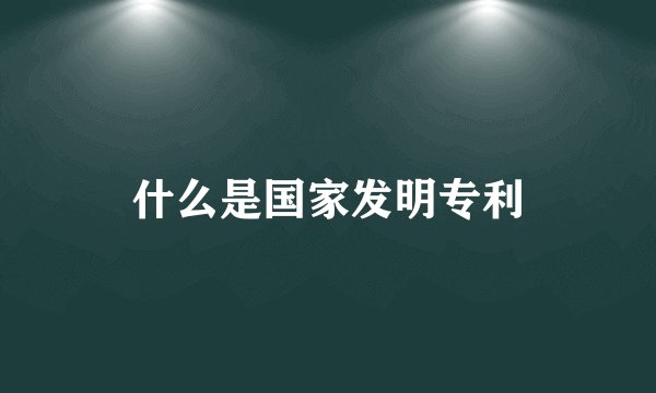 什么是国家发明专利