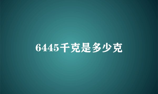 6445千克是多少克