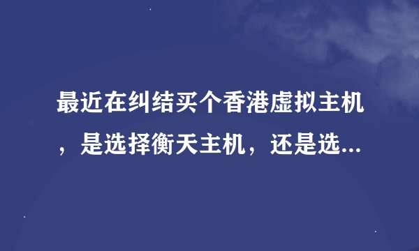 最近在纠结买个香港虚拟主机，是选择衡天主机，还是选择其他呢？