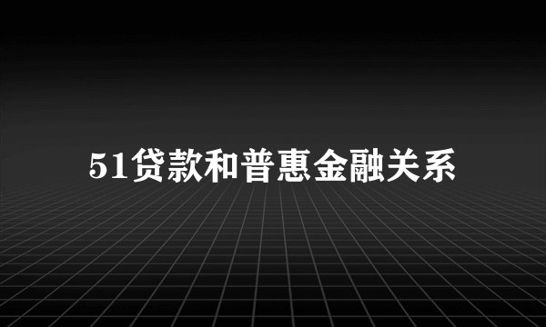 51贷款和普惠金融关系