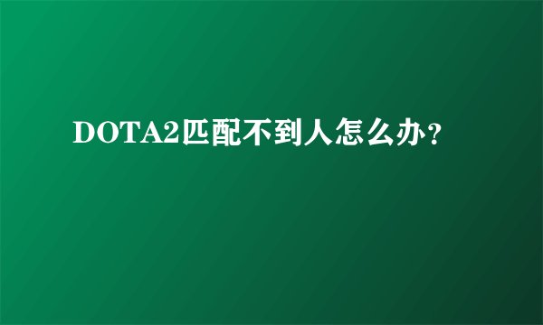 DOTA2匹配不到人怎么办？