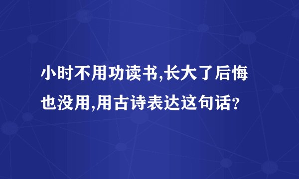 小时不用功读书,长大了后悔也没用,用古诗表达这句话？