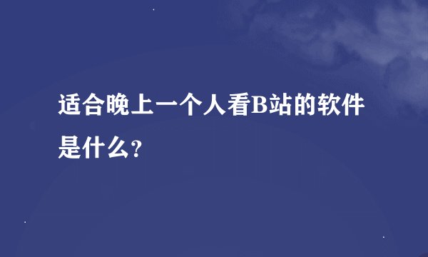 适合晚上一个人看B站的软件是什么？
