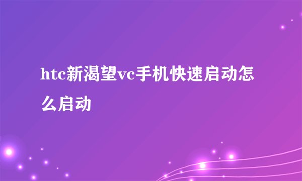 htc新渴望vc手机快速启动怎么启动
