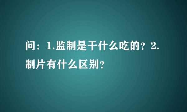 问:1.监制是干什么吃的?2.制片有什么区别?