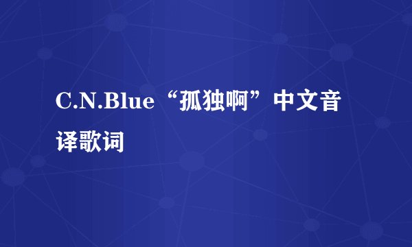 C.N.Blue“孤独啊”中文音译歌词