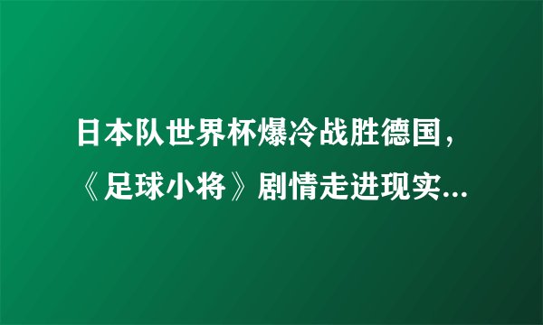 日本队世界杯爆冷战胜德国，《足球小将》剧情走进现实，如何看待这部漫画对日本足球发展的影响？
