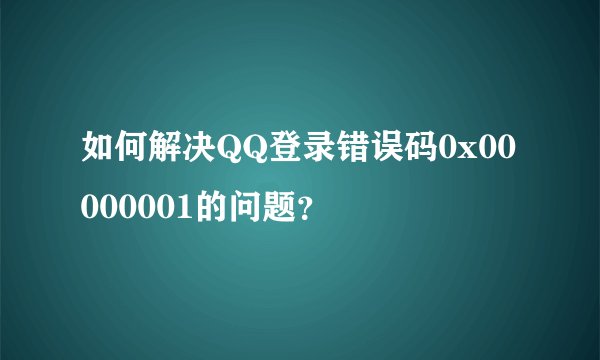 如何解决QQ登录错误码0x00000001的问题？