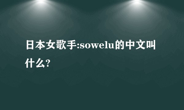 日本女歌手:sowelu的中文叫什么?