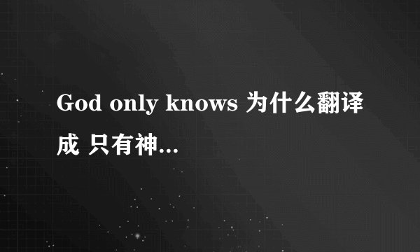 God only knows 为什么翻译成 只有神知道。 而不是 神只知道