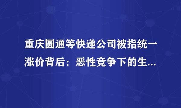 重庆圆通等快递公司被指统一涨价背后：恶性竞争下的生存困境？
